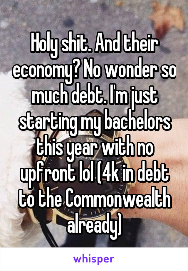 Holy shit. And their economy? No wonder so much debt. I'm just starting my bachelors this year with no upfront lol (4k in debt to the Commonwealth already)