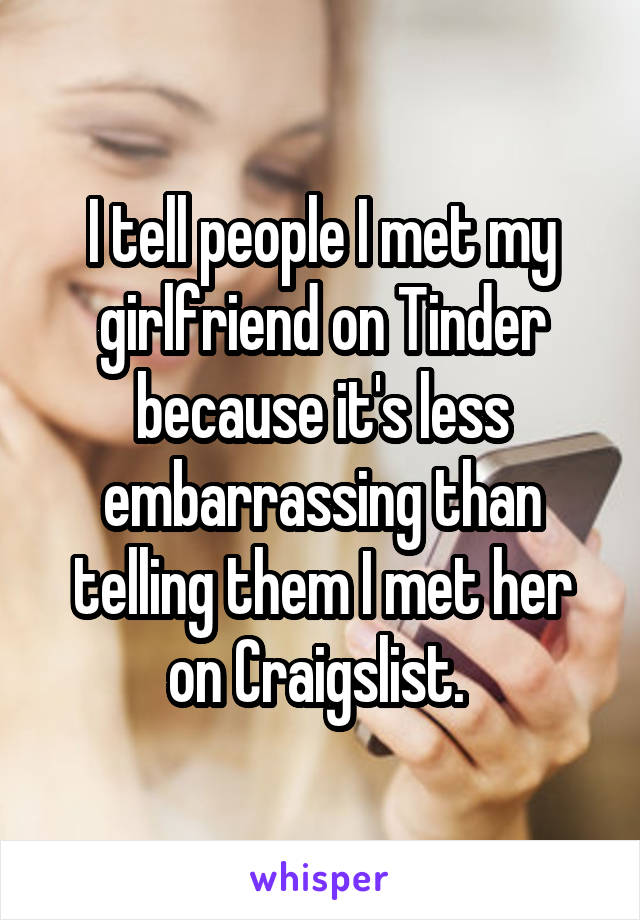 I tell people I met my girlfriend on Tinder because it's less embarrassing than telling them I met her on Craigslist. 