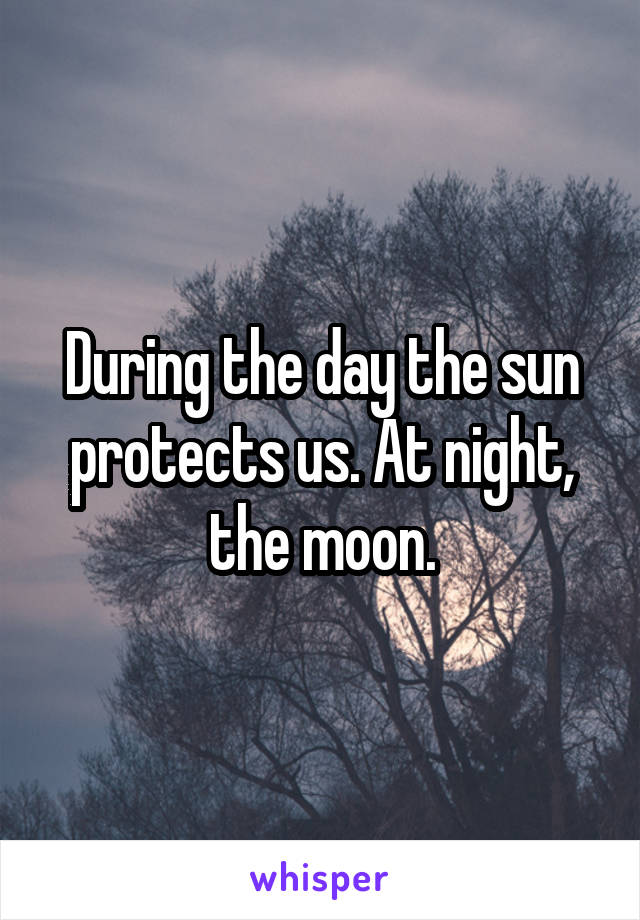 During the day the sun protects us. At night, the moon.