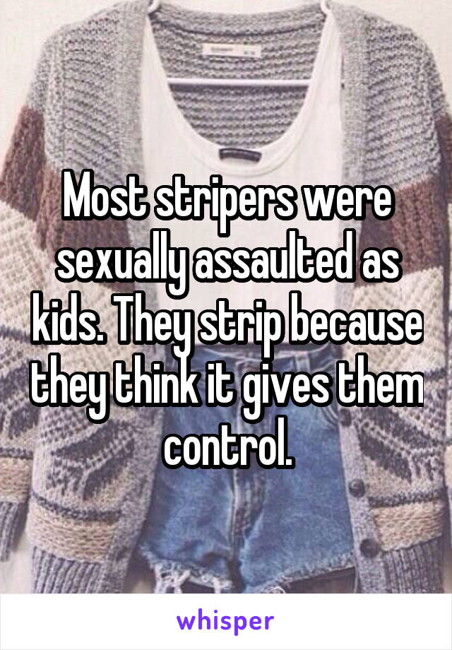 Most stripers were sexually assaulted as kids. They strip because they think it gives them control.