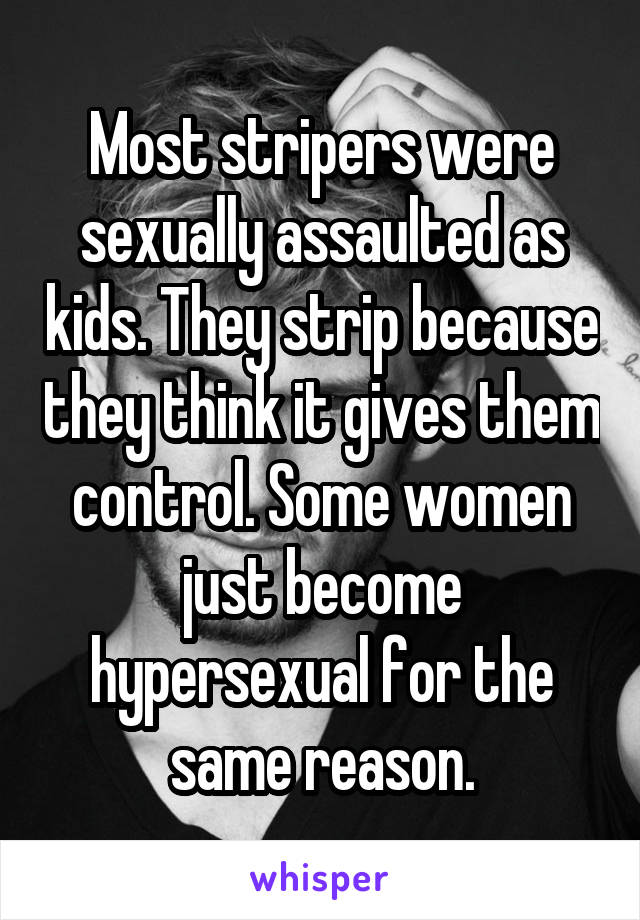 Most stripers were sexually assaulted as kids. They strip because they think it gives them control. Some women just become hypersexual for the same reason.