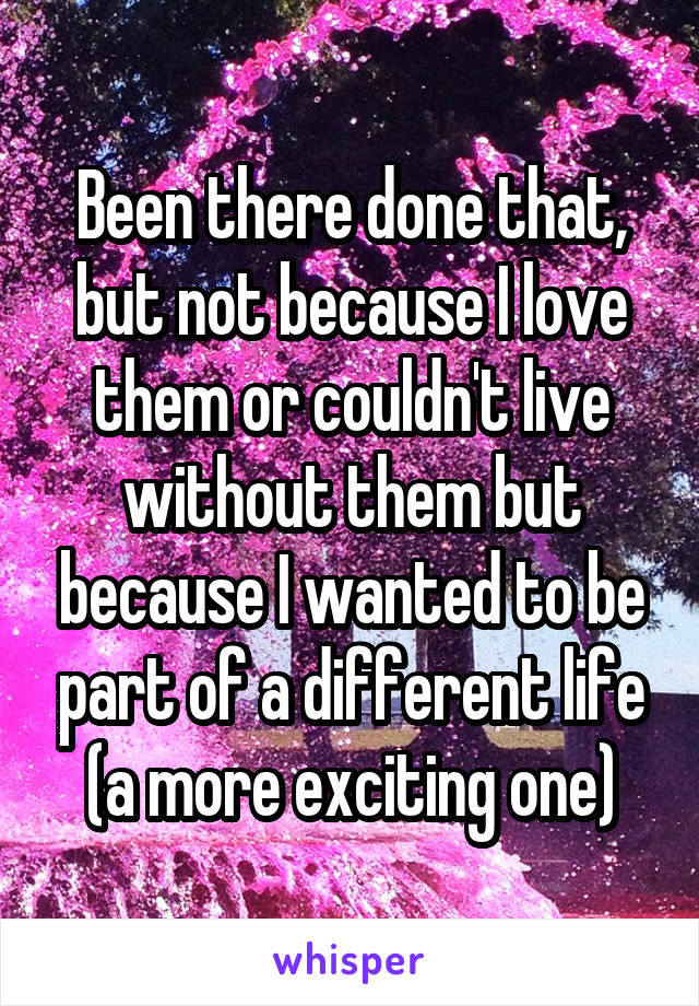 Been there done that, but not because I love them or couldn't live without them but because I wanted to be part of a different life (a more exciting one)