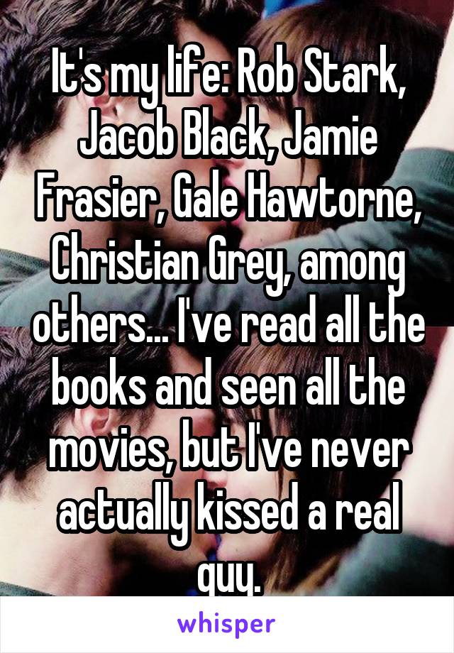 It's my life: Rob Stark, Jacob Black, Jamie Frasier, Gale Hawtorne, Christian Grey, among others... I've read all the books and seen all the movies, but I've never actually kissed a real guy.