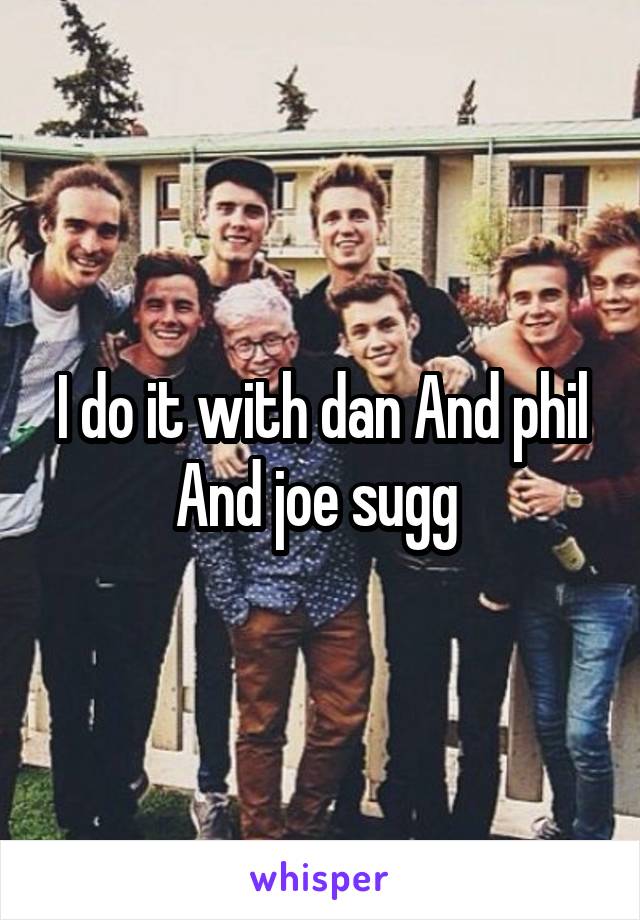 I do it with dan And phil And joe sugg 