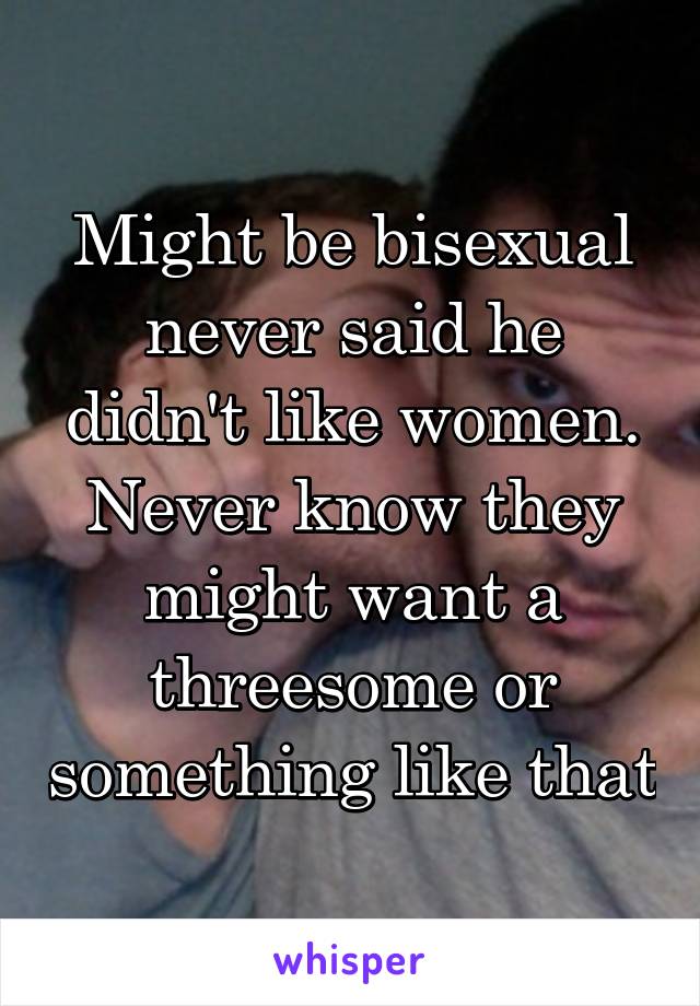 Might be bisexual never said he didn't like women. Never know they might want a threesome or something like that