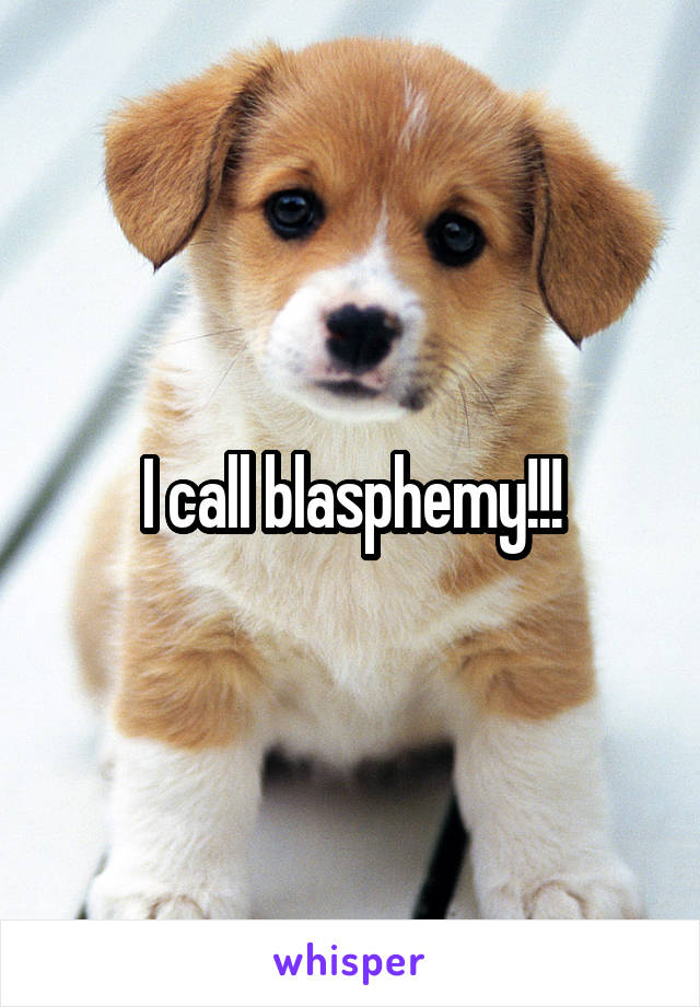 I call blasphemy!!!