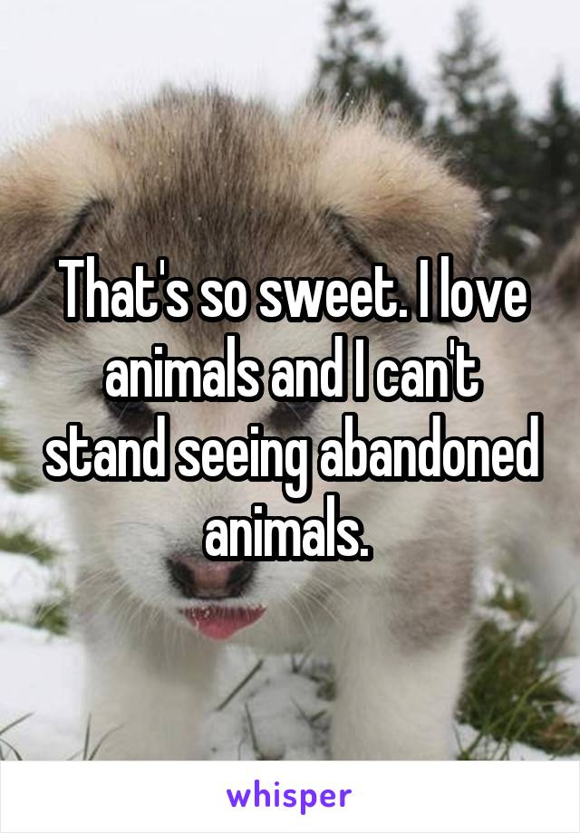 That's so sweet. I love animals and I can't stand seeing abandoned animals. 