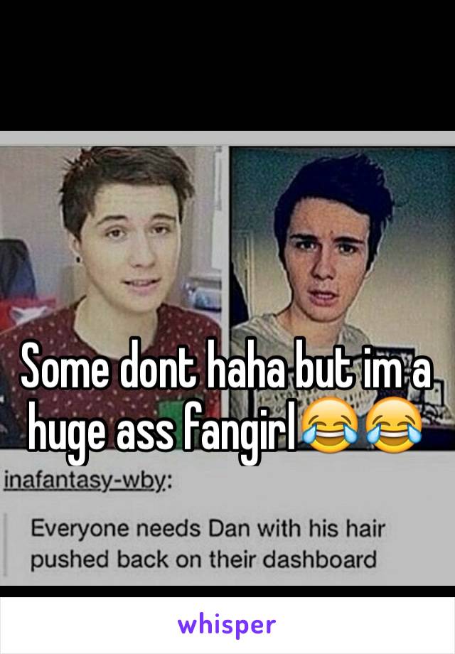 Some dont haha but im a huge ass fangirl😂😂