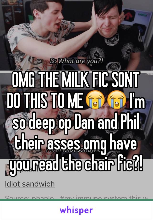 OMG THE MILK FIC SONT DO THIS TO ME😭😭 I'm so deep op Dan and Phil their asses omg have you read the chair fic?!