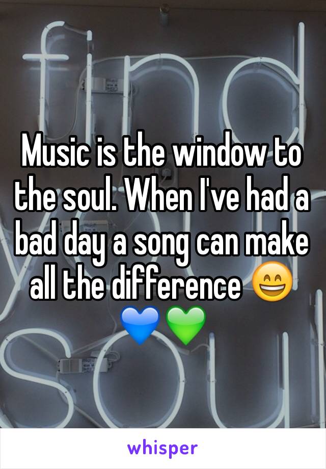 Music is the window to the soul. When I've had a bad day a song can make all the difference 😄💙💚