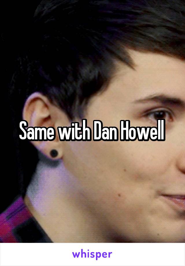 Same with Dan Howell 