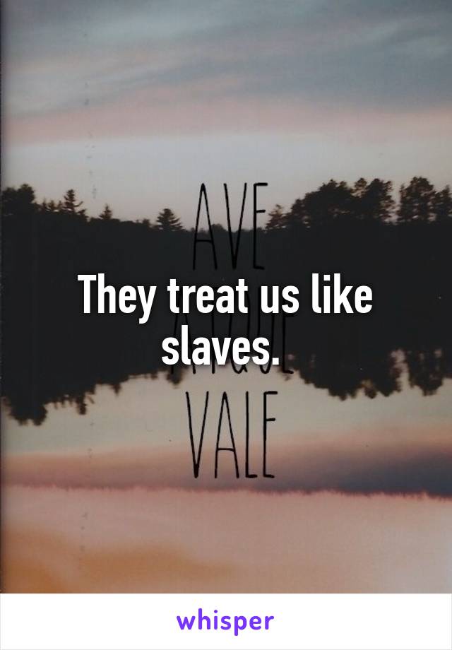 They treat us like slaves. 