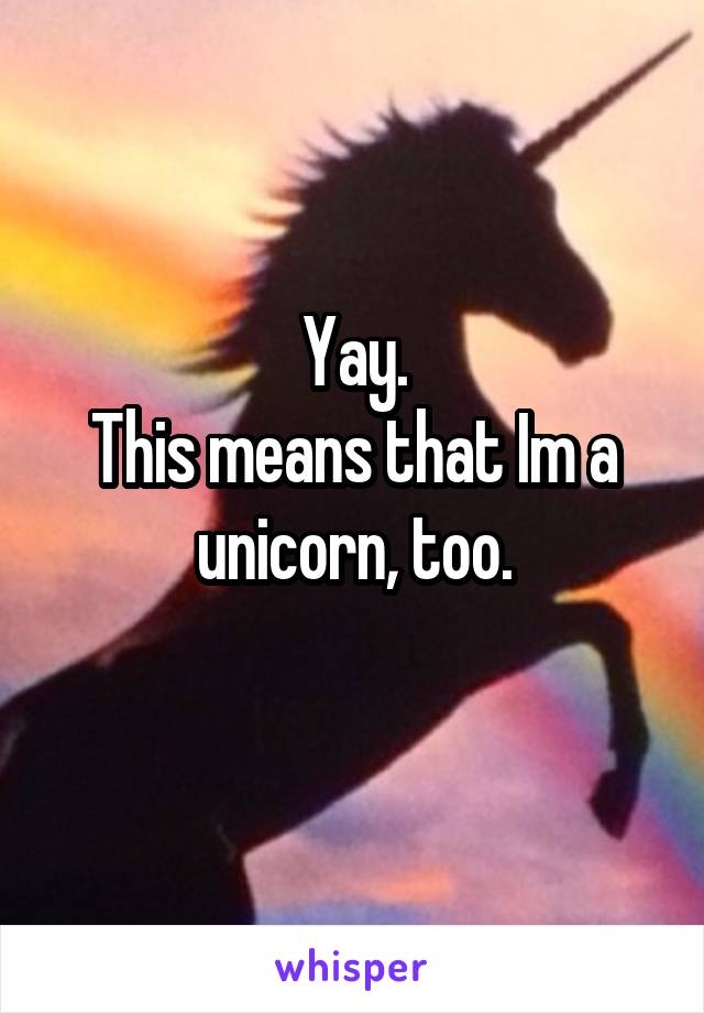 Yay.
This means that Im a unicorn, too.
 