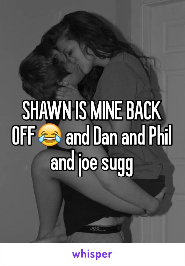 SHAWN IS MINE BACK OFF😂 and Dan and Phil and joe sugg