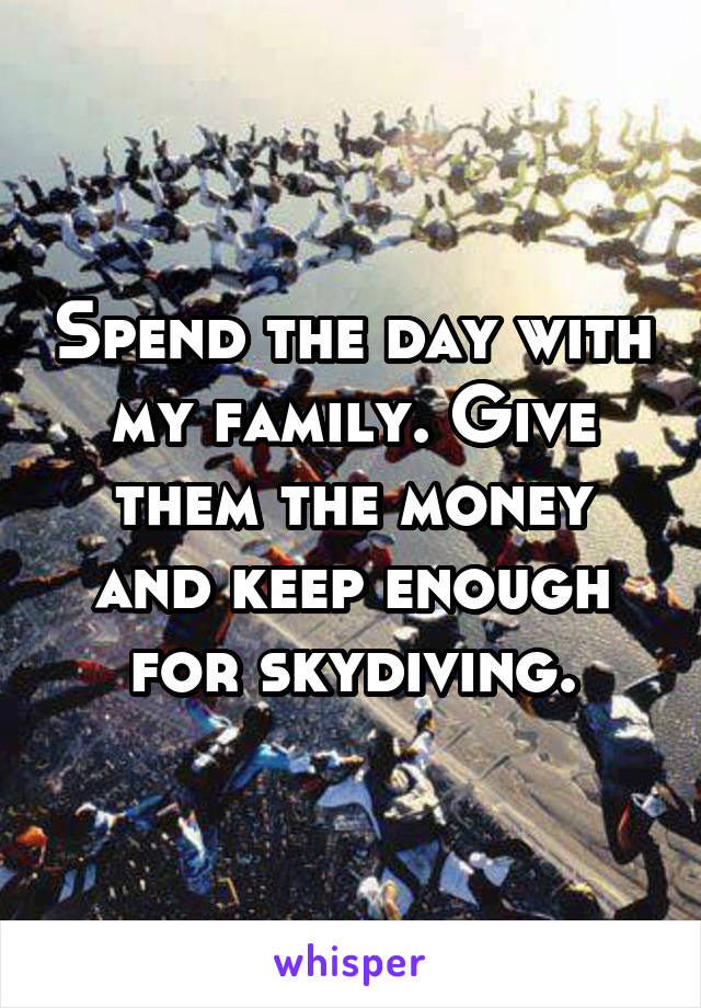 Spend the day with my family. Give them the money and keep enough for skydiving.