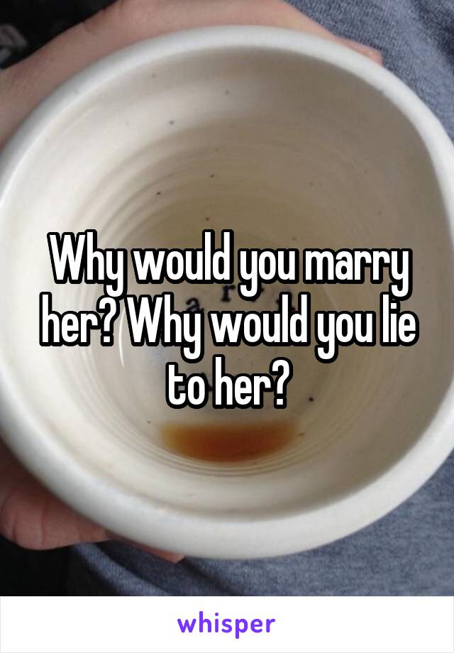 Why would you marry her? Why would you lie to her?