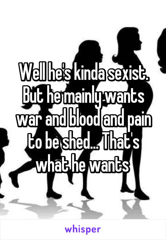 Well he's kinda sexist. But he mainly wants war and blood and pain to be shed... That's what he wants 