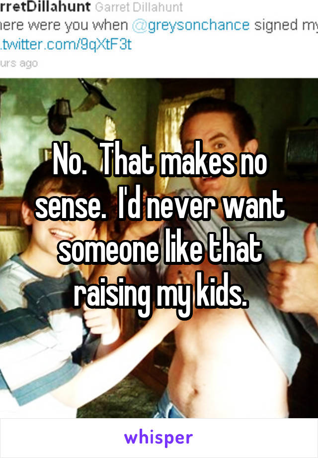 No.  That makes no sense.  I'd never want someone like that raising my kids.