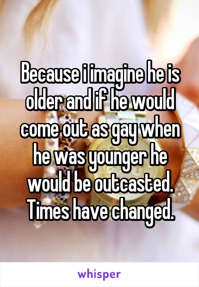 Because i imagine he is older and if he would come out as gay when he was younger he would be outcasted. Times have changed.