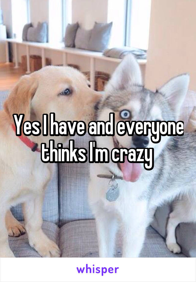 Yes I have and everyone thinks I'm crazy 