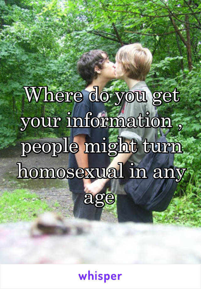 Where do you get your information , people might turn homosexual in any age 