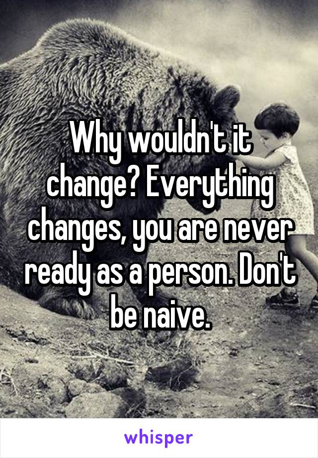 Why wouldn't it change? Everything changes, you are never ready as a person. Don't be naive.