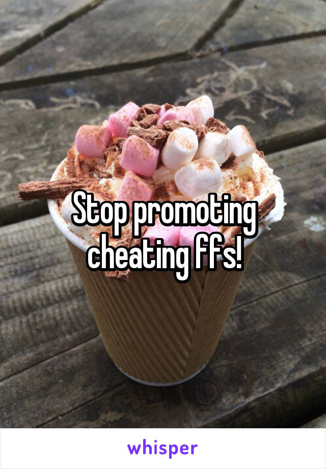 Stop promoting cheating ffs!