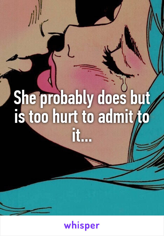 She probably does but is too hurt to admit to it...