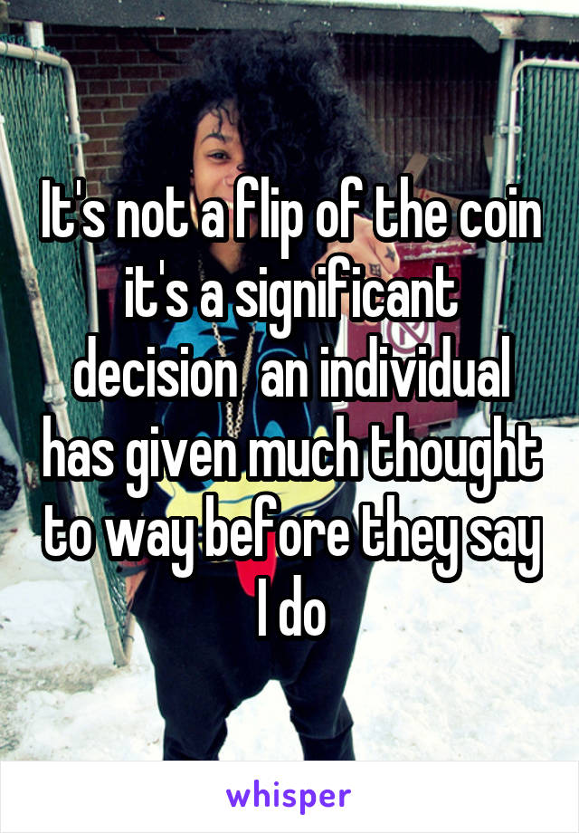 It's not a flip of the coin it's a significant decision  an individual has given much thought to way before they say I do