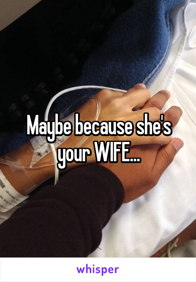 Maybe because she's your WIFE...
