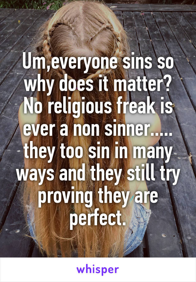 Um,everyone sins so why does it matter? No religious freak is ever a non sinner..... they too sin in many ways and they still try proving they are perfect.