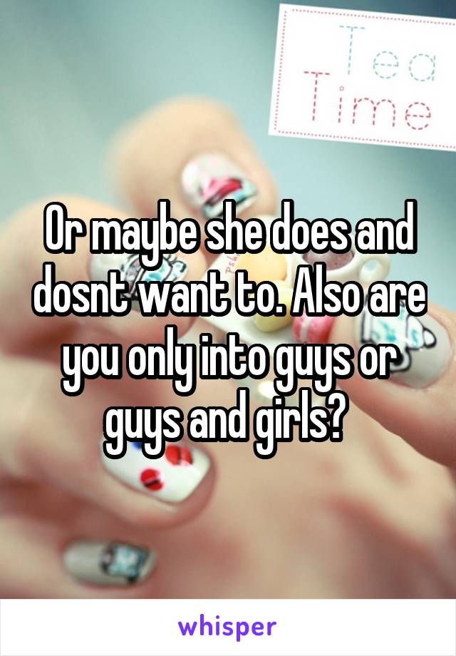 Or maybe she does and dosnt want to. Also are you only into guys or guys and girls? 