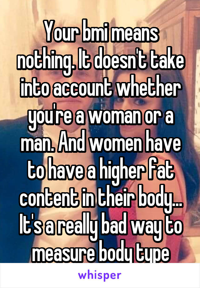 Your bmi means nothing. It doesn't take into account whether you're a woman or a man. And women have to have a higher fat content in their body... It's a really bad way to measure body type