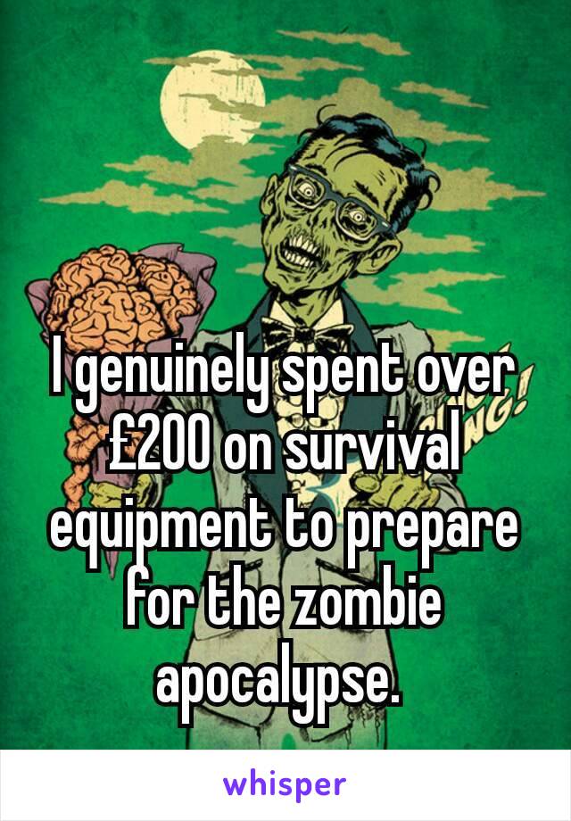 I genuinely spent over £200 on survival equipment to prepare for the zombie apocalypse. 
