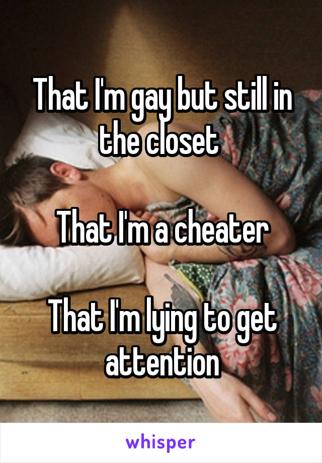 That I'm gay but still in the closet 

That I'm a cheater

That I'm lying to get attention