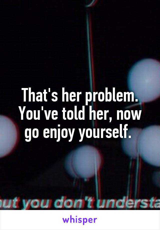 That's her problem. You've told her, now go enjoy yourself. 
