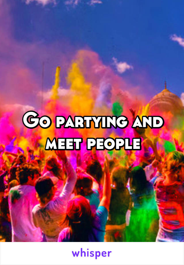 Go partying and meet people