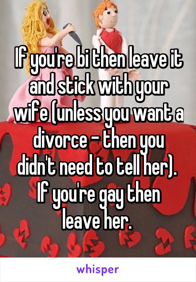 If you're bi then leave it and stick with your wife (unless you want a divorce - then you didn't need to tell her). 
If you're gay then leave her. 