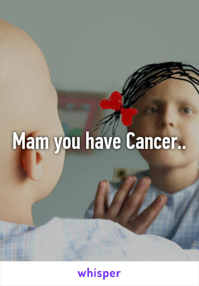 Mam you have Cancer..