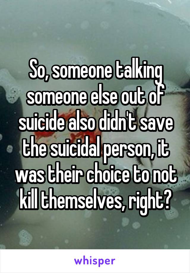 So, someone talking someone else out of suicide also didn't save the suicidal person, it was their choice to not kill themselves, right?