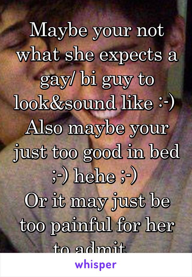 Maybe your not what she expects a gay/ bi guy to look&sound like :-) 
Also maybe your just too good in bed ;-) hehe ;-) 
Or it may just be too painful for her to admit...