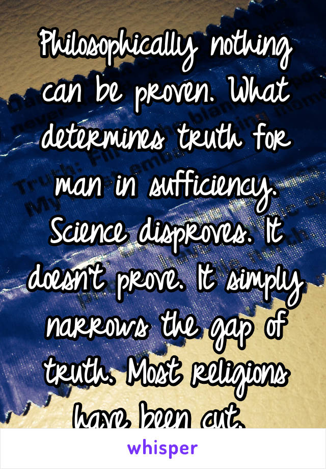 Philosophically nothing can be proven. What determines truth for man in sufficiency. Science disproves. It doesn't prove. It simply narrows the gap of truth. Most religions have been cut. 