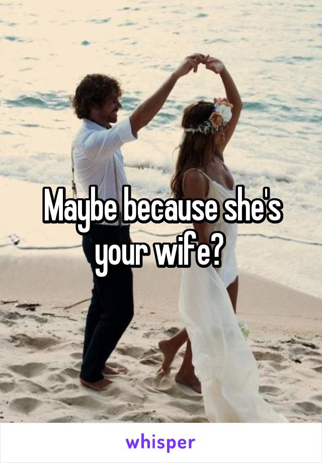 Maybe because she's your wife? 
