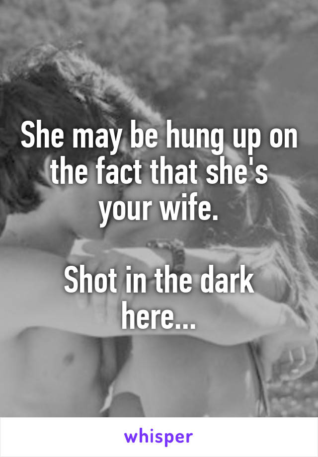 She may be hung up on the fact that she's your wife.

Shot in the dark here...