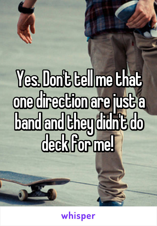 Yes. Don't tell me that one direction are just a band and they didn't do deck for me! 