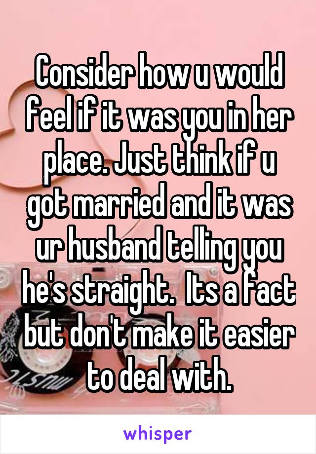 Consider how u would feel if it was you in her place. Just think if u got married and it was ur husband telling you he's straight.  Its a fact but don't make it easier to deal with.