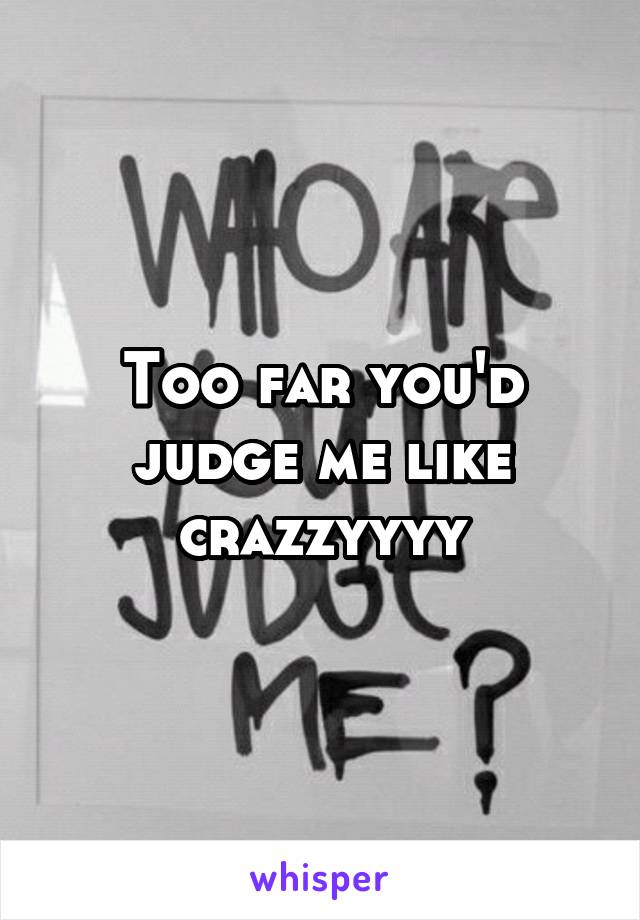 Too far you'd judge me like crazzyyyy