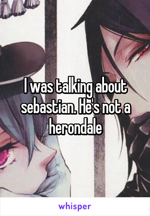 I was talking about sebastian. He's not a herondale