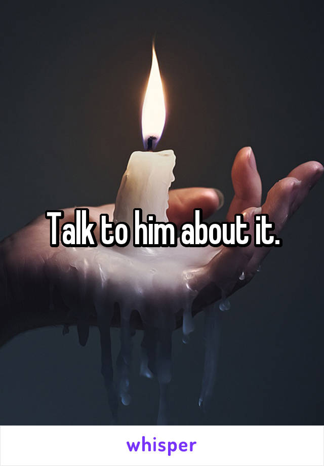 Talk to him about it.