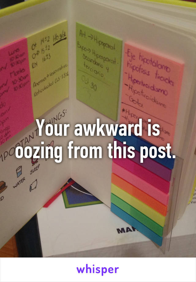 Your awkward is oozing from this post. 